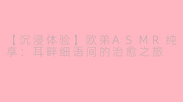 【沉浸体验】欧弟ASMR纯享:耳畔细语间的治愈之旅
