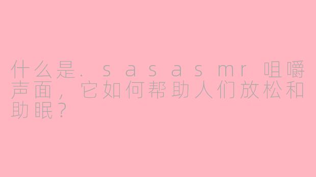 什么是.sasasmr咀嚼声面，它如何帮助人们放松和助眠？