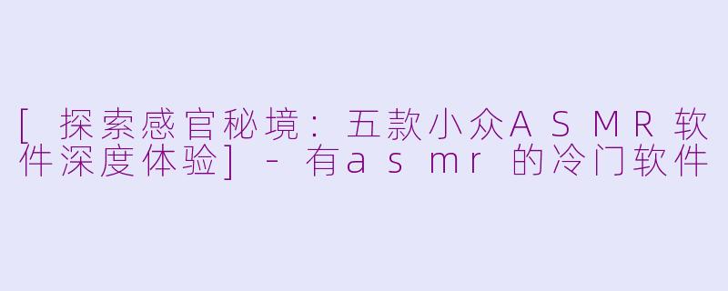 [探索感官秘境：五款小众ASMR软件深度体验]-有asmr的冷门软件