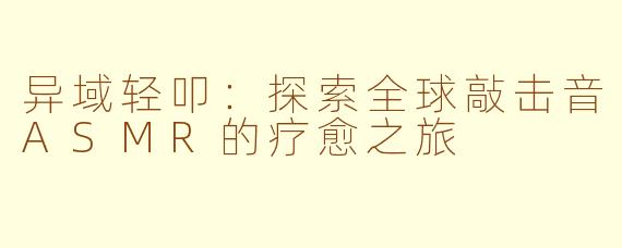 异域轻叩：探索全球敲击音ASMR的疗愈之旅