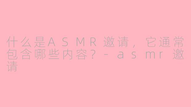 什么是ASMR邀请，它通常包含哪些内容？-asmr邀请