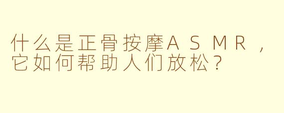 什么是正骨按摩ASMR，它如何帮助人们放松？