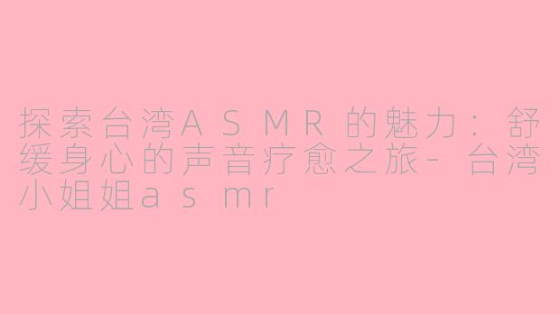 探索台湾ASMR的魅力：舒缓身心的声音疗愈之旅-台湾小姐姐asmr