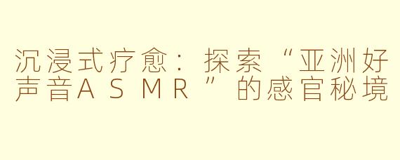 沉浸式疗愈:探索“亚洲好声音ASMR”的感官秘境