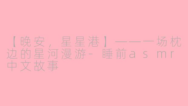 【晚安，星星港】——一场枕边的星河漫游-睡前asmr中文故事