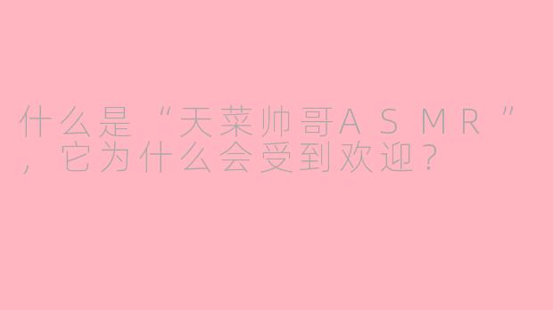 什么是“天菜帅哥ASMR”，它为什么会受到欢迎？