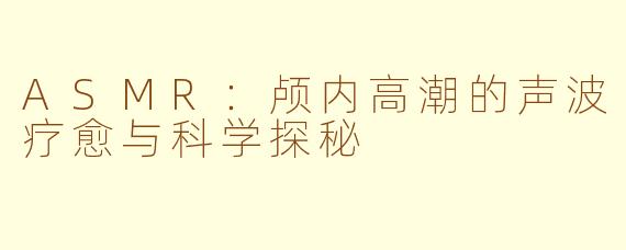 ASMR:颅内高潮的声波疗愈与科学探秘