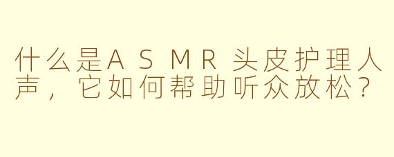 什么是ASMR头皮护理人声，它如何帮助听众放松？