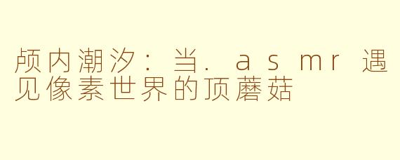 颅内潮汐：当.asmr遇见像素世界的顶蘑菇