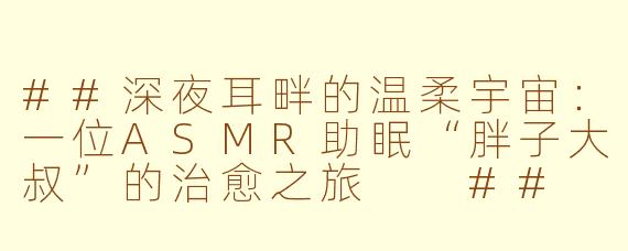 ##深夜耳畔的温柔宇宙：一位ASMR助眠“胖子大叔”的治愈之旅

##