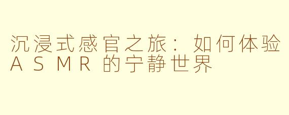 沉浸式感官之旅：如何体验ASMR的宁静世界