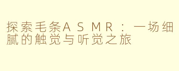 探索毛条ASMR：一场细腻的触觉与听觉之旅