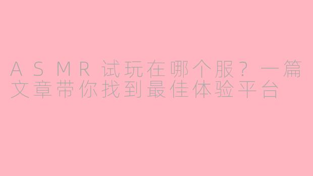 ASMR试玩在哪个服？一篇文章带你找到最佳体验平台