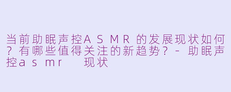 当前助眠声控ASMR的发展现状如何？有哪些值得关注的新趋势？