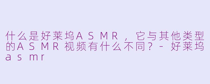 什么是好莱坞ASMR,它与其他类型的ASMR视频有什么不同?-好莱坞asmr