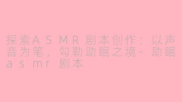 探索ASMR剧本创作:以声音为笔,勾勒助眠之境-助眠asmr剧本