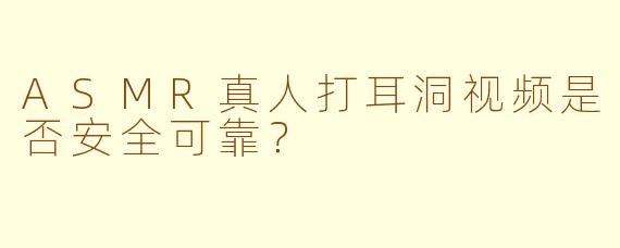 ASMR真人打耳洞视频是否安全可靠？