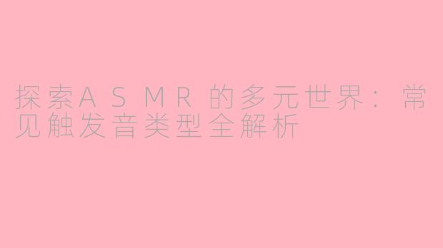 探索ASMR的多元世界:常见触发音类型全解析