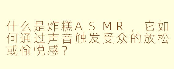 什么是炸糕ASMR，它如何通过声音触发受众的放松或愉悦感？