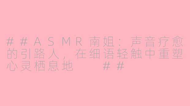 ##ASMR南姐：声音疗愈的引路人，在细语轻触中重塑心灵栖息地

##