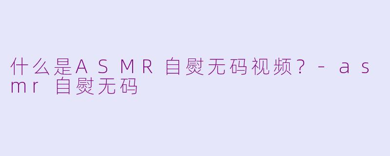 什么是ASMR自熨无码视频?-asmr自熨无码