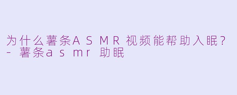 为什么薯条ASMR视频能帮助入眠？-薯条asmr助眠