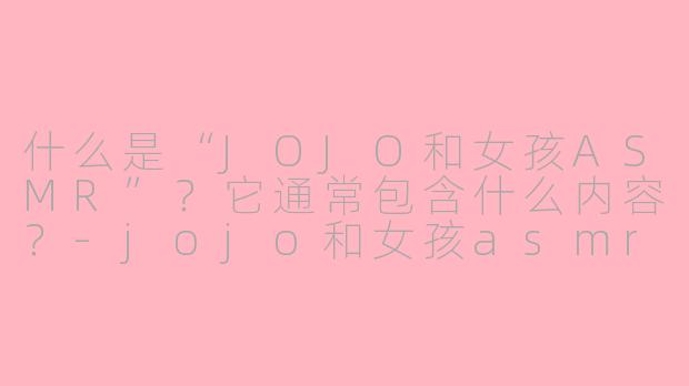 什么是“JOJO和女孩ASMR”?它通常包含什么内容?-jojo和女孩asmr