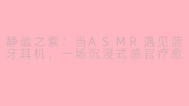 静谧之紫：当ASMR遇见蓝牙耳机，一场沉浸式感官疗愈