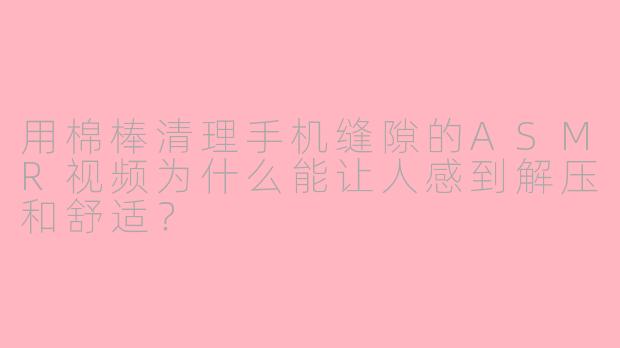用棉棒清理手机缝隙的ASMR视频为什么能让人感到解压和舒适？