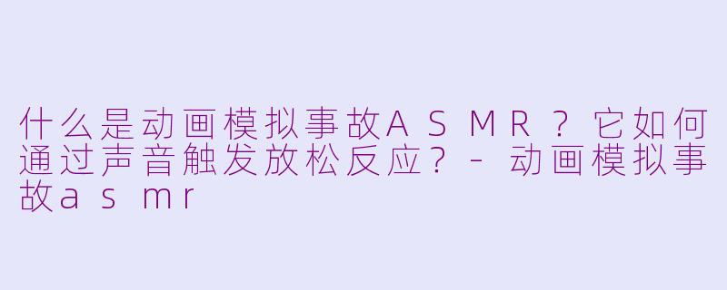 什么是动画模拟事故ASMR？它如何通过声音触发放松反应？-动画模拟事故asmr
