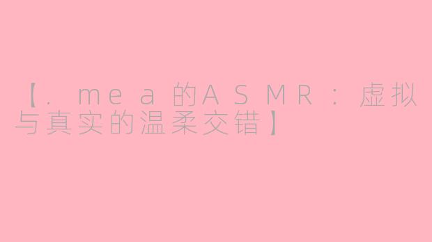 【.mea的ASMR:虚拟与真实的温柔交错】