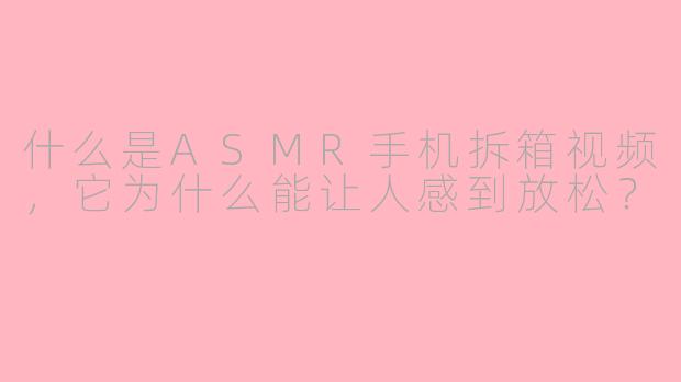 什么是ASMR手机拆箱视频，它为什么能让人感到放松？