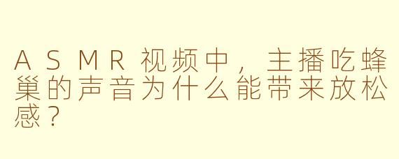 ASMR视频中，主播吃蜂巢的声音为什么能带来放松感？