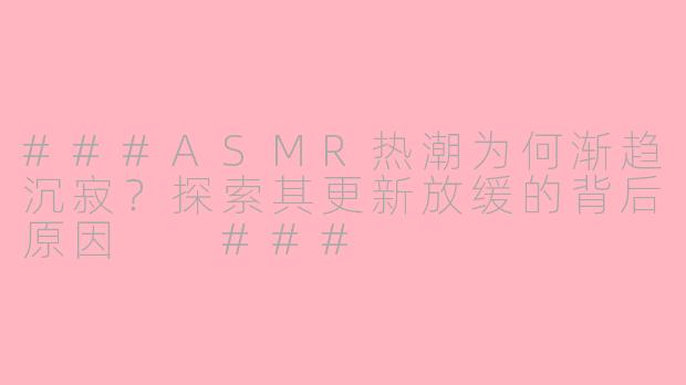 ###ASMR热潮为何渐趋沉寂?探索其更新放缓的背后原因
###