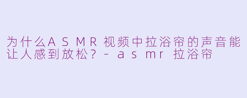 为什么ASMR视频中拉浴帘的声音能让人感到放松？-asmr拉浴帘