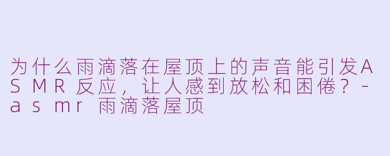 为什么雨滴落在屋顶上的声音能引发ASMR反应，让人感到放松和困倦？-asmr雨滴落屋顶