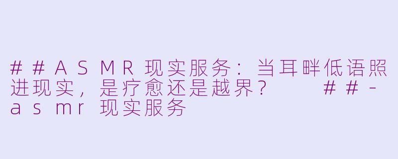 ##ASMR现实服务:当耳畔低语照进现实,是疗愈还是越界?
##-asmr现实服务