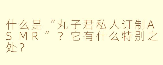 什么是“丸子君私人订制ASMR”？它有什么特别之处？