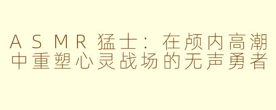 ASMR猛士:在颅内高潮中重塑心灵战场的无声勇者
