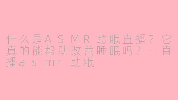 什么是ASMR助眠直播？它真的能帮助改善睡眠吗？-直播asmr助眠