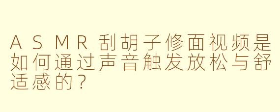 ASMR刮胡子修面视频是如何通过声音触发放松与舒适感的？