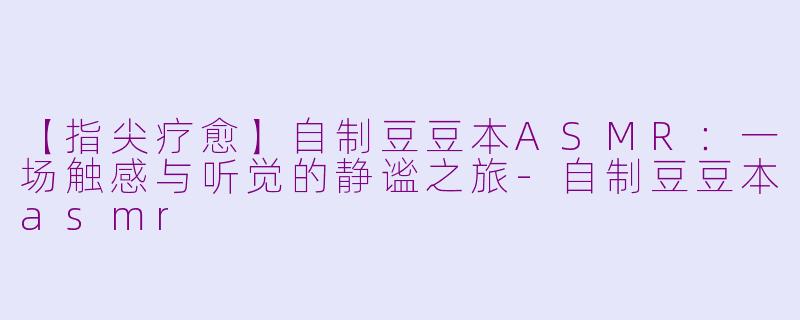 【指尖疗愈】自制豆豆本ASMR：一场触感与听觉的静谧之旅-自制豆豆本asmr