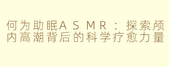 何为助眠ASMR:探索颅内高潮背后的科学疗愈力量
