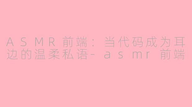 ASMR前端：当代码成为耳边的温柔私语-asmr前端