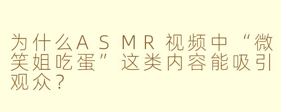 为什么ASMR视频中“微笑姐吃蛋”这类内容能吸引观众？