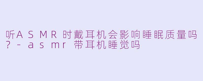 听ASMR时戴耳机会影响睡眠质量吗？-asmr带耳机睡觉吗