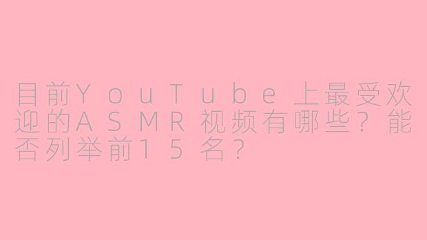 目前YouTube上最受欢迎的ASMR视频有哪些?能否列举前15名?