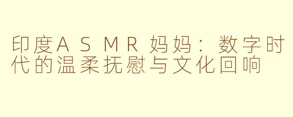 印度ASMR妈妈：数字时代的温柔抚慰与文化回响