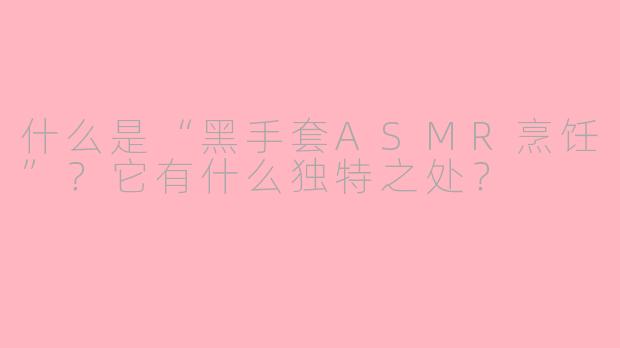 什么是“黑手套ASMR烹饪”?它有什么独特之处?