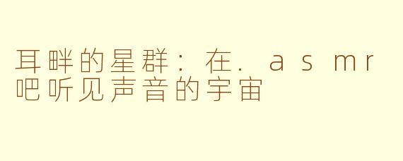 耳畔的星群：在.asmr吧听见声音的宇宙